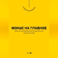 . Фокус на главное. Как не распыляться и достигать результатов
