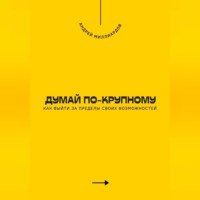 . Думай по-крупному. Как выйти за пределы своих возможностей