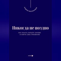 . Никогда не поздно. Как начать карьеру заново и найти свое призвание