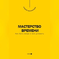 . Мастерство времени. Как быть везде и всё успевать
