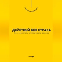 . Действуй без страха. Как перестать откладывать важное