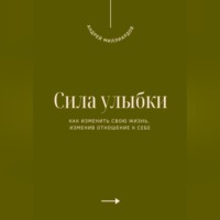 . Сила улыбки. Как изменить свою жизнь, изменив отношение к себе