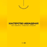 . Мастерство убеждения. Как говорить, чтобы вас слушали