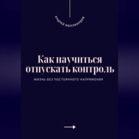 . Как научиться отпускать контроль. Жизнь без постоянного напряжения