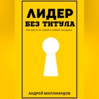 . Лидер без титула. Как вести за собой в любой ситуации