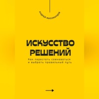 . Искусство решений. Как перестать сомневаться и выбрать правильный путь