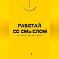 . Работай со смыслом. Как найти своё дело жизни