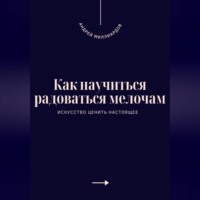 . Как научиться радоваться мелочам. Искусство ценить настоящее