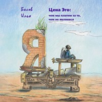 Илья Андреевич Басов. Цена эго: чем мы платим за то, чем не являемся
