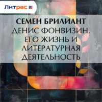 Семен Брилиант. Денис Фонвизин. Его жизнь и литературная деятельность
