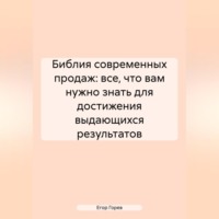 Егор Андреевич Горев. Библия Современных Продаж: Все, Что Вам Нужно Знать для Достижения Выдающихся Результатов