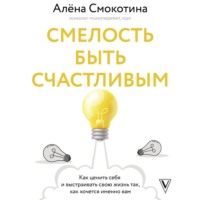 Алёна Смокотина. Смелость быть счастливым. Как ценить себя и выстраивать свою жизнь так, как хочется именно вам
