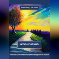 Александр Викторович Киселев. Цитаты учат жить. Основы цитатотерапии для повседневной жизни