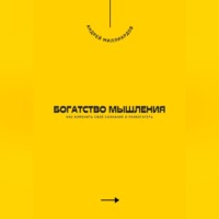 . Богатство мышления. Как изменить своё сознание и разбогатеть