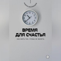 . Время для счастья. Как жить так, чтобы не жалеть