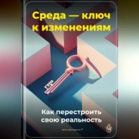 . Среда – ключ к изменениям: Как перестроить свою реальность
