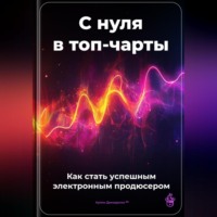Артем Демиденко. С нуля в топ-чарты: Как стать успешным электронным продюсером