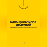 . Сила маленьких действий. Как ежедневные шаги меняют жизнь