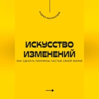 . Искусство изменений. Как сделать перемены частью своей жизни