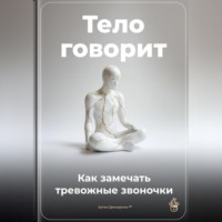 . Тело говорит: Как замечать тревожные звоночки
