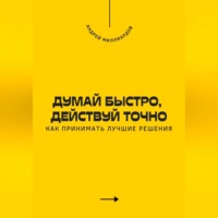 . Думай быстро, действуй точно. Как принимать лучшие решения