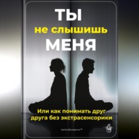 . Ты не слышишь меня: Или как понимать друг друга без экстрасенсорики