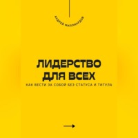 . Лидерство для всех. Как вести за собой без статуса и титула