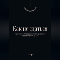. Как не сдаться. Искусство преодоления трудностей и достижения целей