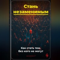 Артем Демиденко. Стань незаменимым: Как стать тем, без кого не могут
