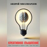 . Креативное мышление. Как находить идеи там, где их нет