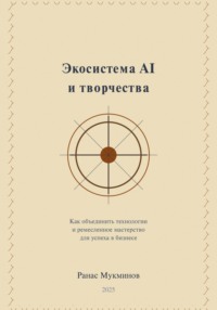 Экосистема AI и творчества: Как объединить технологии и ремесленное мастерство для успеха в бизнесе, 2-e издание