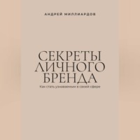 Андрей Миллиардов. Секреты личного бренда. Как стать узнаваемым в своей сфере