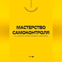 . Мастерство самоконтроля. Как управлять своими эмоциями и действиями