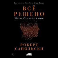 Роберт Сапольски. Всё решено: Жизнь без свободы воли