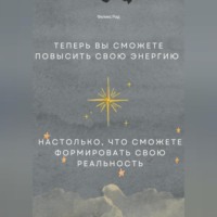 Феликс Рид. Теперь вы сможете повысить свою энергию настолько, что сможете формировать свою реальность