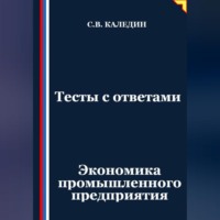 Сергей Каледин. Тесты с ответами. Экономика промышленного предприятия