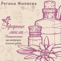 Регина Жиляева. Эфирные масла. Эмоциональная ароматерапия женской судьбы