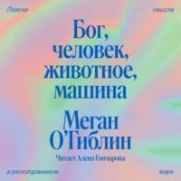 Меган О’Гиблин. Бог, человек, животное, машина. Поиски смысла в расколдованном мире