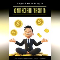 . Финансовая гибкость. Как управлять деньгами в любых условиях