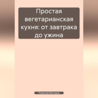 Романова Алексеевна Виктория. Простая вегетарианская кухня: от завтрака до ужина
