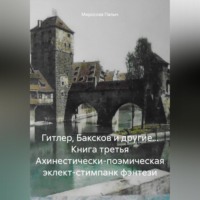 Мирослав Палыч. Гитлер, Баксков и другие… Книга третья Ахинестически-поэмическая эклект-стимпанк фэнтези