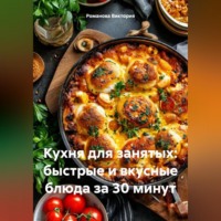 Романова Алексеевна Виктория. Кухня для занятых: быстрые и вкусные блюда за 30 минут