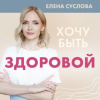Елена Суслова. Хочу быть здоровой. Женщинам о норме, болях, заболеваниях, лечении, гормонах и многом другом