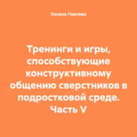 Оксана Павлова. Тренинги и игры, способствующие конструктивному общению сверстников в подростковой среде. Часть V