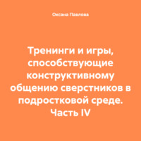 Оксана Павлова. Тренинги и игры, способствующие конструктивному общению сверстников в подростковой среде. Часть IV