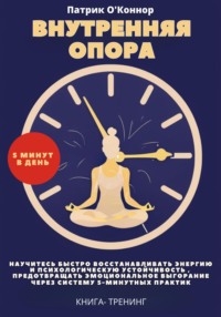 Внутреняя опора. Научитесь быстро восстанавливать энергию и психологическую устойчивость , Предотвращать эмоциональное выгорание через систему 5-минутных практик. Книга-тренинг