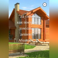 Сергей Николаевич Абанин. 22 способа: как построить дом самому дешевле?