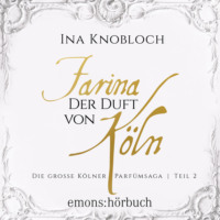 Ina Knobloch. Farina - Der Duft von K?ln - Die gro?e K?lner Parf?msaga, Teil 2 (Ungek?rzt)