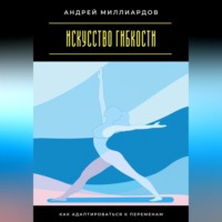 . Искусство гибкости. Как адаптироваться к переменам