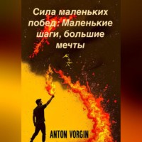 Антон Воргин. Сила маленьких побед: Маленькие шаги, большие мечты